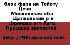 блок фара на Тойоту  › Цена ­ 3 000 - Московская обл., Щелковский р-н, Фряново пгт Авто » Продажа запчастей   